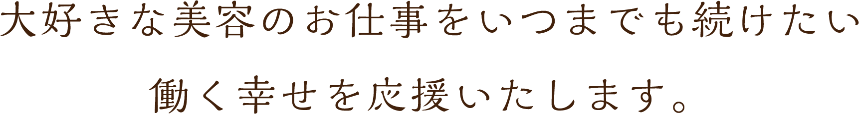 大好きな美容のお仕事をいつまでも続けて行きたい。
女性にとって働く幸せ応援します。